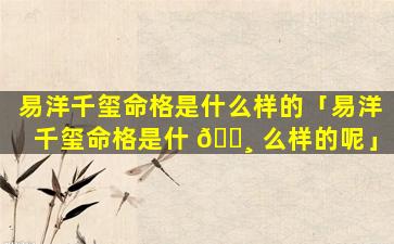易洋千玺命格是什么样的「易洋千玺命格是什 🕸 么样的呢」